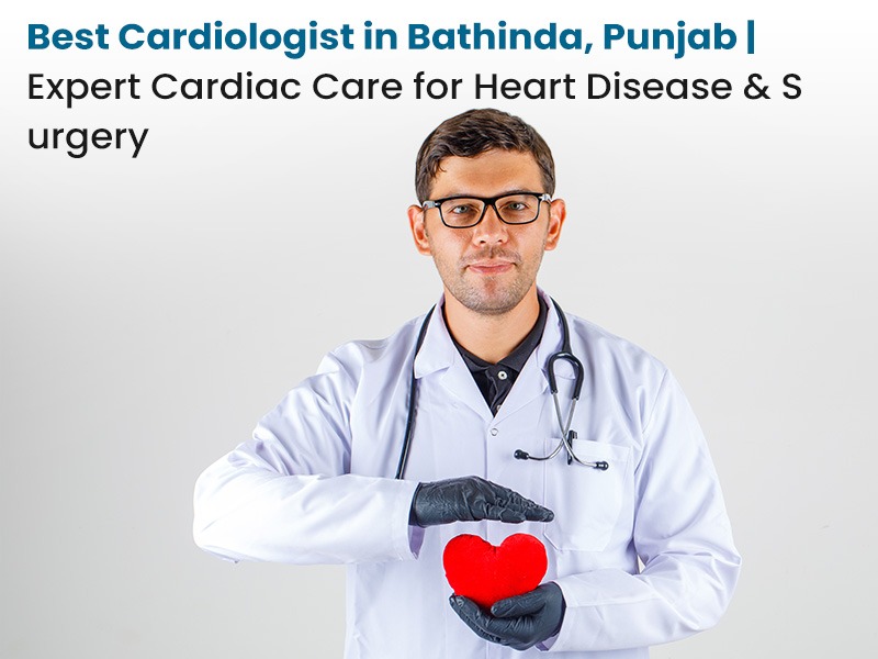Best Cardiologist in Bathinda, Punjab for Heart Disease, Surgery & Cardiac Care