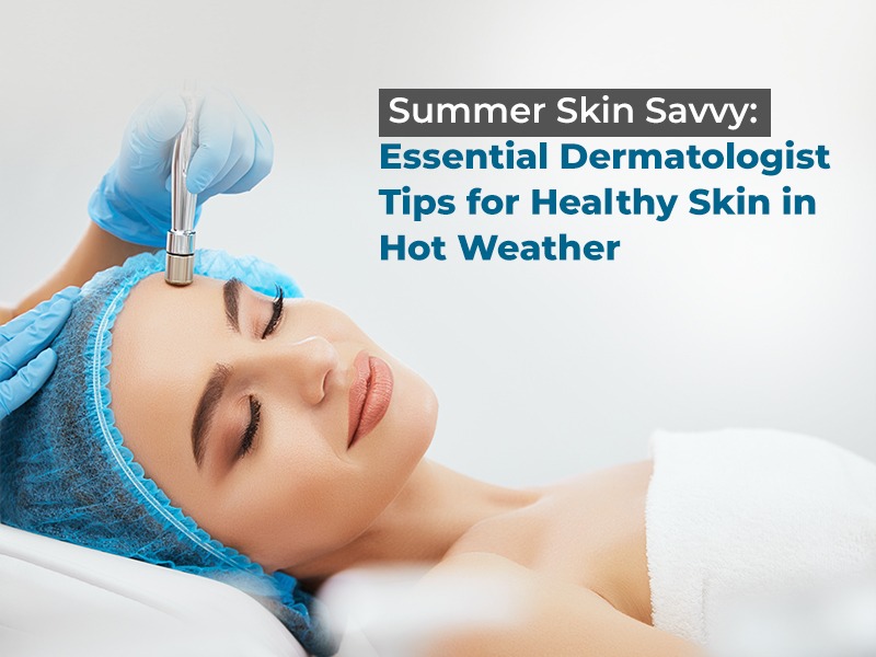 Summer Skin Savvy: Essential Dermatologist Tips for Healthy Skin in Hot Weather
