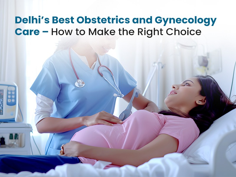 Delhi’s Best Obstetrics and Gynecology Care – How to Make the Right Choice