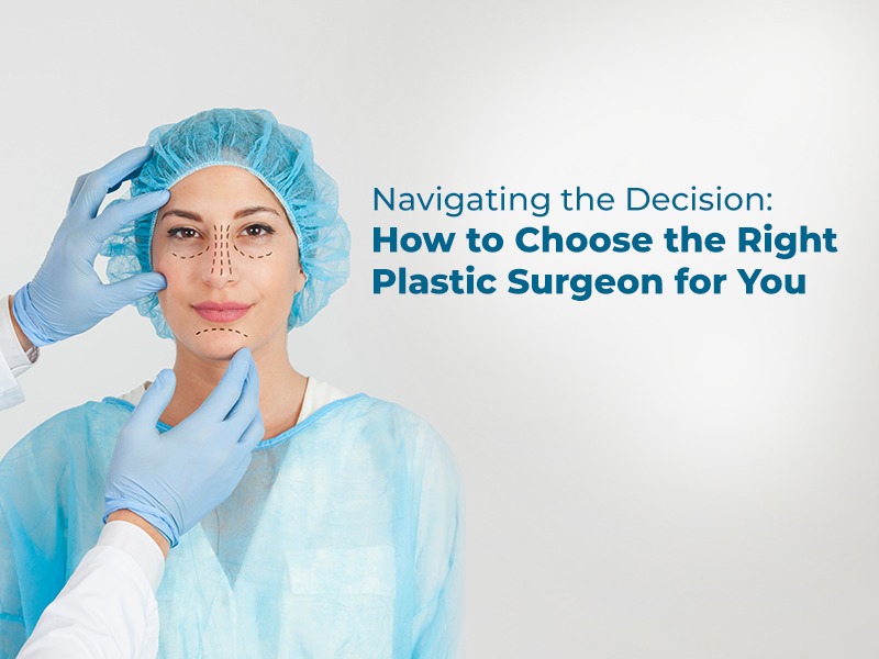 Navigating the Decision: How to Choose the Right Plastic Surgeon for You