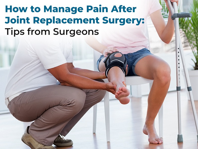 How to Manage Pain After Joint Replacement Surgery: Tips from Surgeons