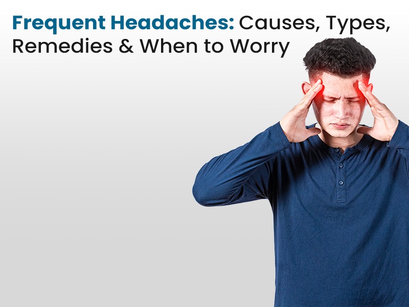Frequent Headaches: Causes, Types, Remedies & When to Worry