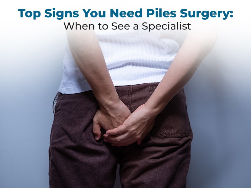 Top Signs You Need Piles Surgery: When to See a Specialist